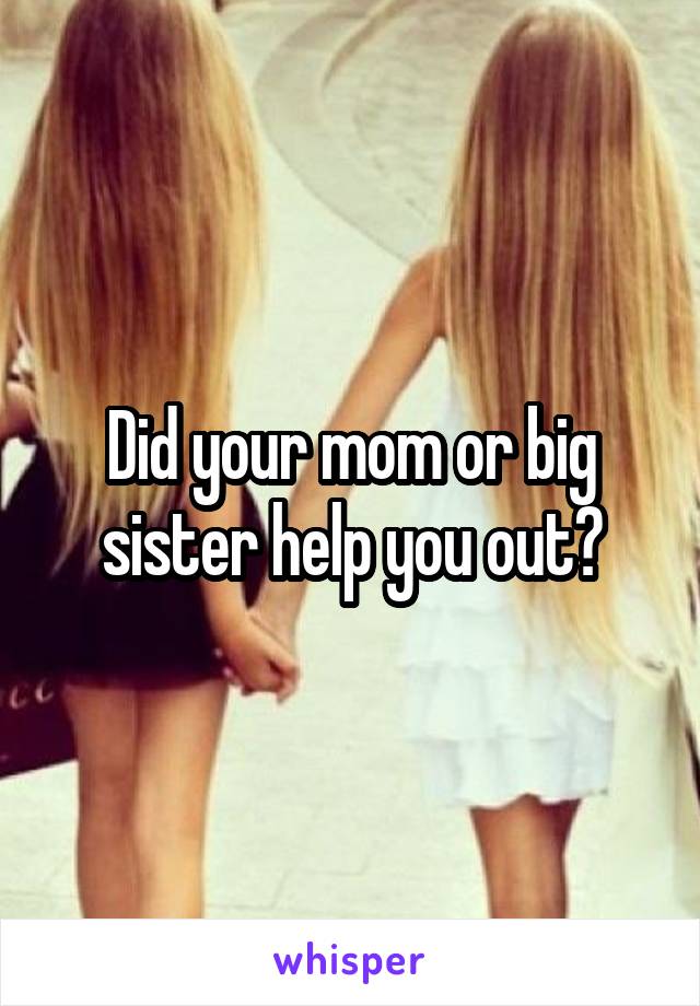 Did your mom or big sister help you out?