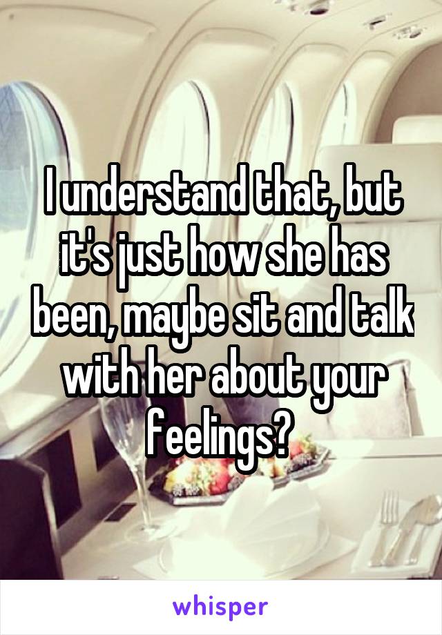 I understand that, but it's just how she has been, maybe sit and talk with her about your feelings? 