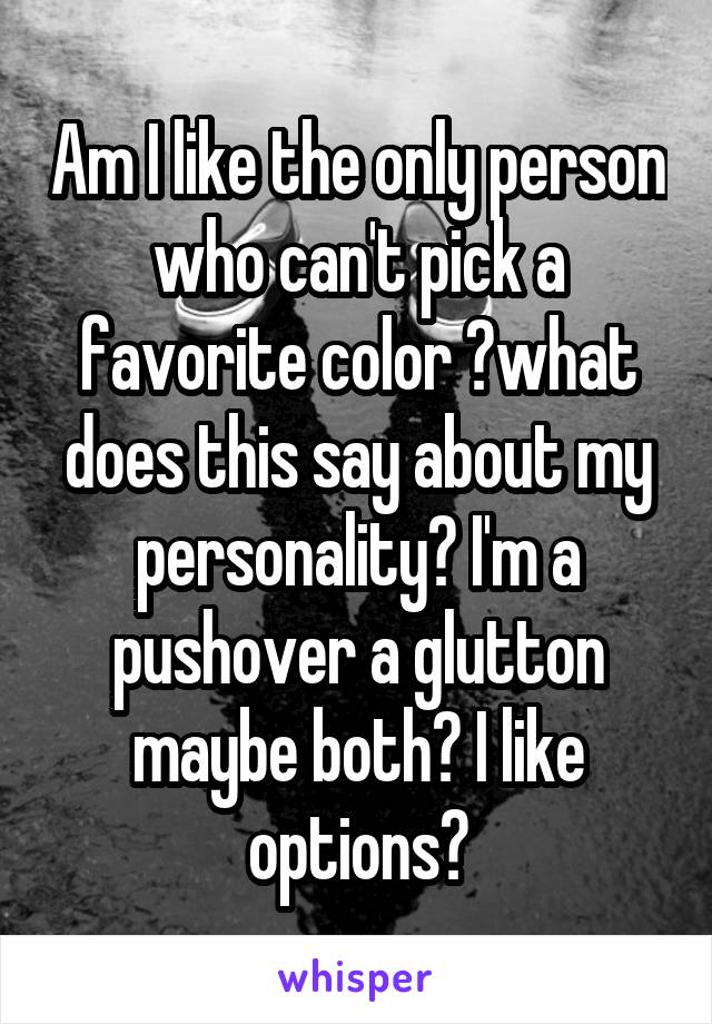 Am I like the only person who can't pick a favorite color ?what does this say about my personality? I'm a pushover a glutton maybe both? I like options?