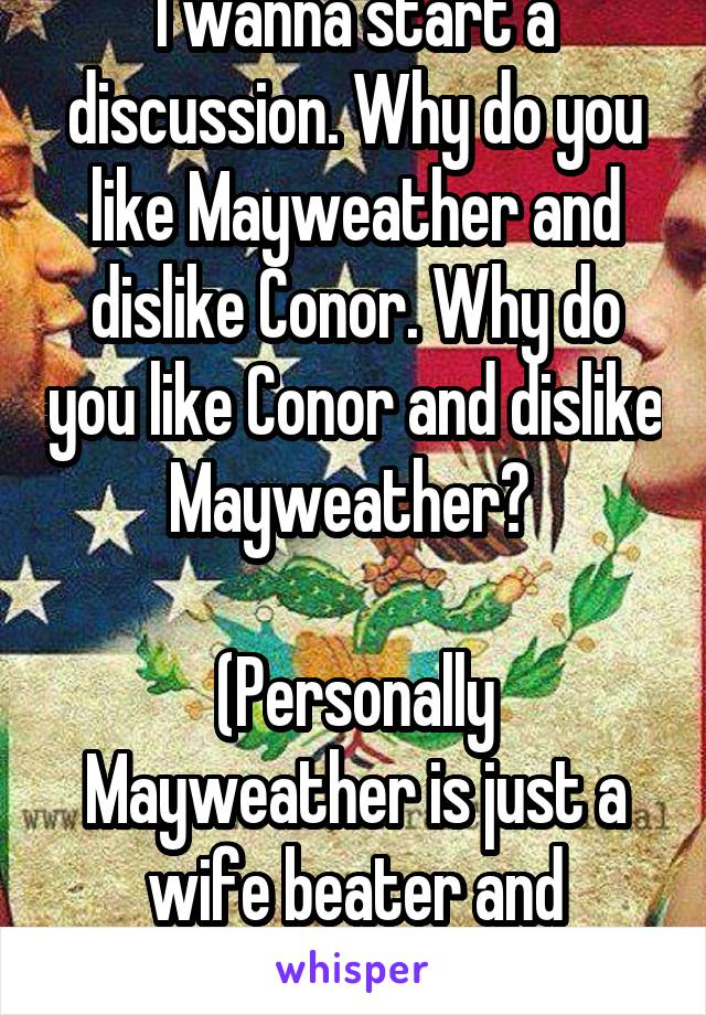 I wanna start a discussion. Why do you like Mayweather and dislike Conor. Why do you like Conor and dislike Mayweather? 

(Personally Mayweather is just a wife beater and dancer)
