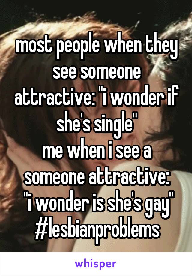 most people when they see someone attractive: "i wonder if she's single"
me when i see a someone attractive:
 "i wonder is she's gay"
#lesbianproblems