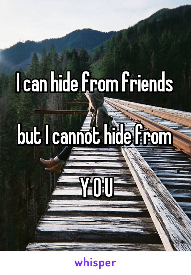 I can hide from friends 

but I cannot hide from 

Y O U