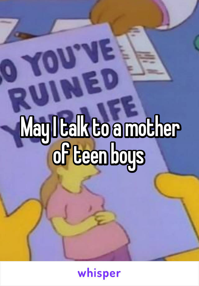 May I talk to a mother of teen boys 