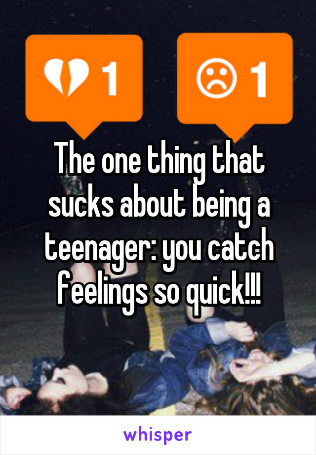 The one thing that sucks about being a teenager: you catch feelings so quick!!!