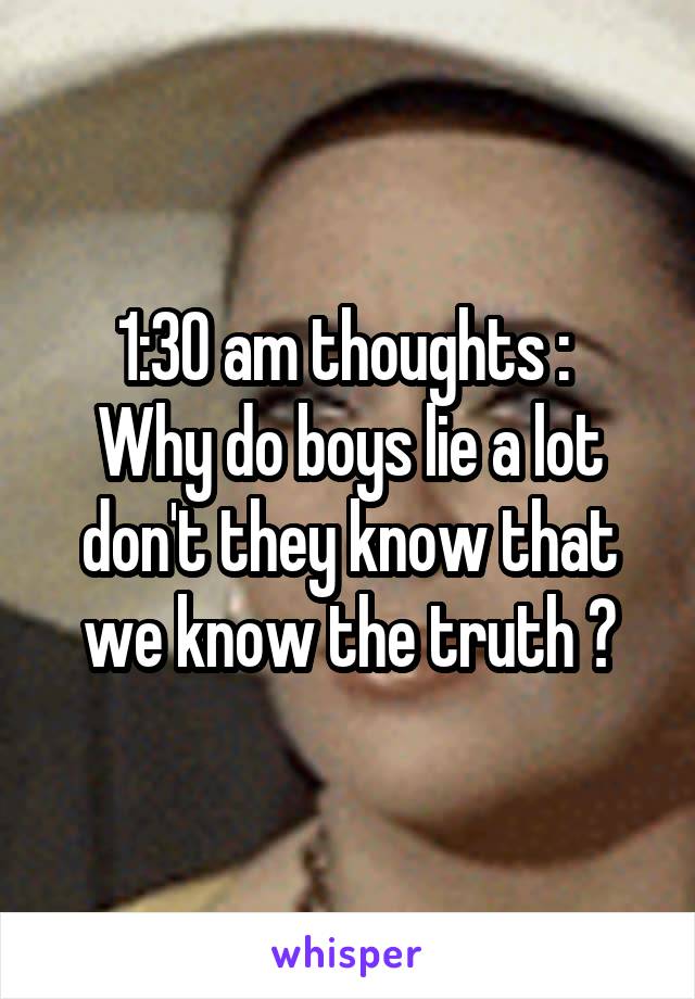 1:30 am thoughts : 
Why do boys lie a lot don't they know that we know the truth ?