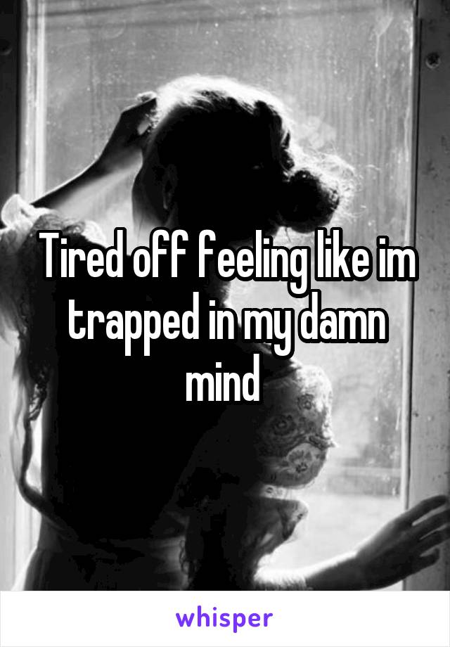 Tired off feeling like im trapped in my damn mind 