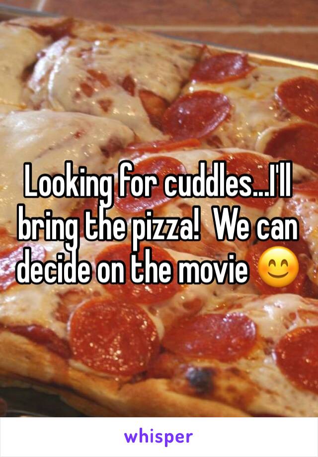 Looking for cuddles...I'll bring the pizza!  We can decide on the movie 😊