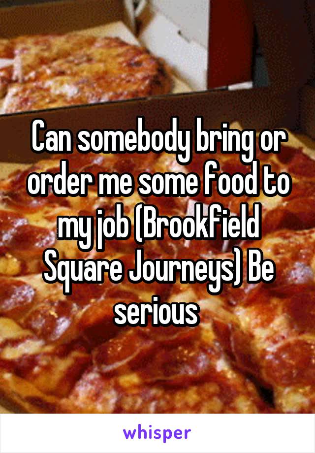 Can somebody bring or order me some food to my job (Brookfield Square Journeys) Be serious 
