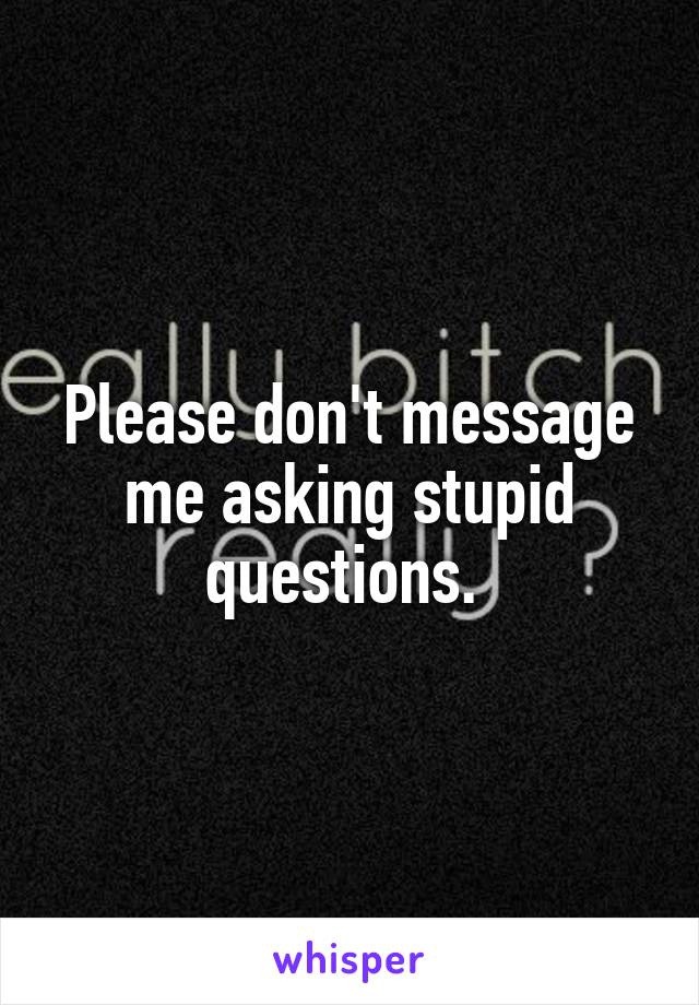 Please don't message me asking stupid questions. 