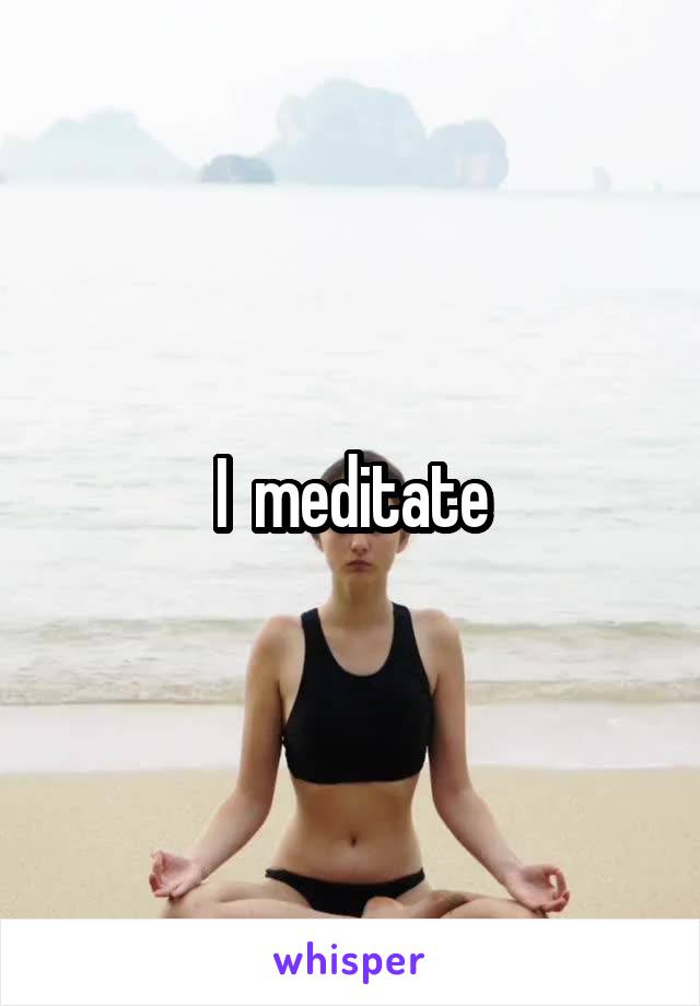 I  meditate