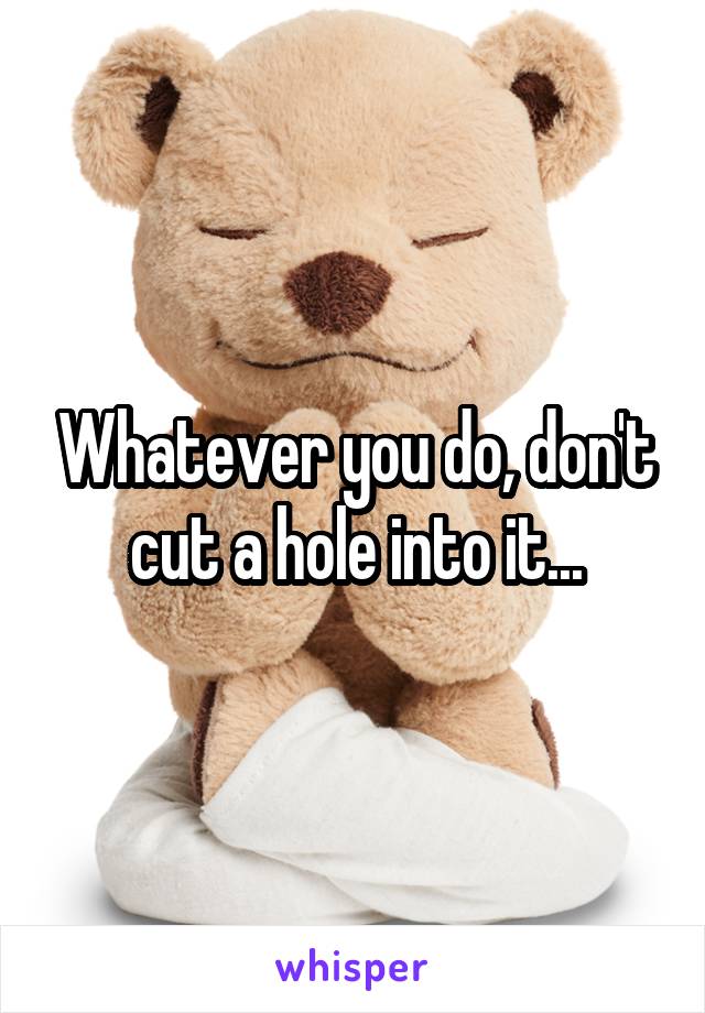 Whatever you do, don't cut a hole into it...