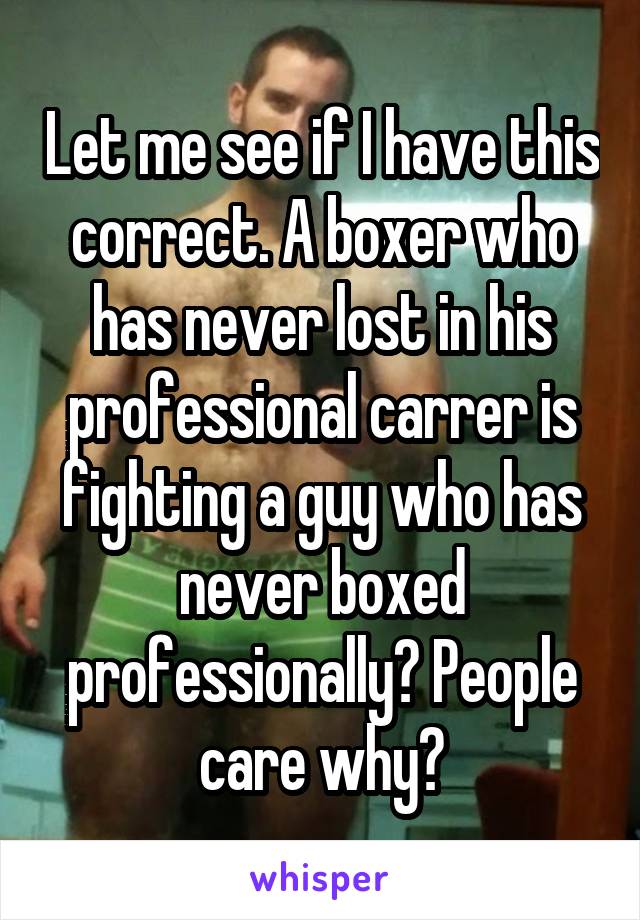 Let me see if I have this correct. A boxer who has never lost in his professional carrer is fighting a guy who has never boxed professionally? People care why?