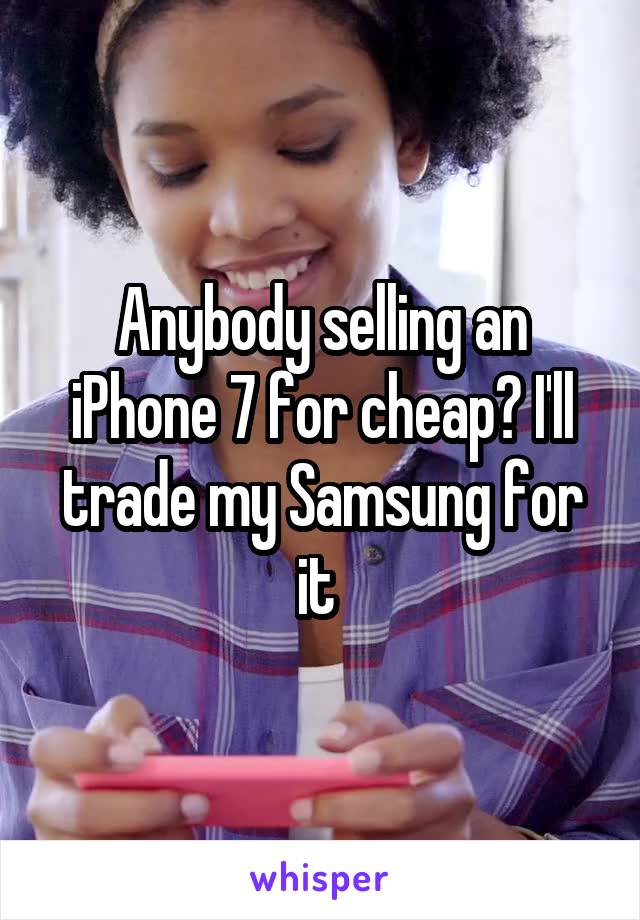 Anybody selling an iPhone 7 for cheap? I'll trade my Samsung for it 