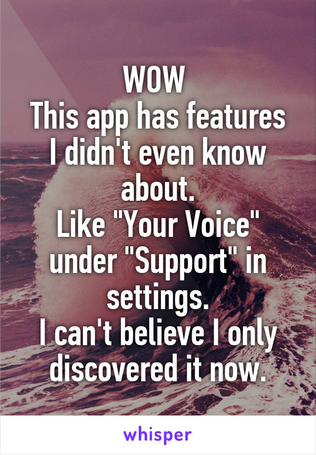 WOW 
This app has features I didn't even know about.
Like "Your Voice" under "Support" in settings.
I can't believe I only discovered it now.