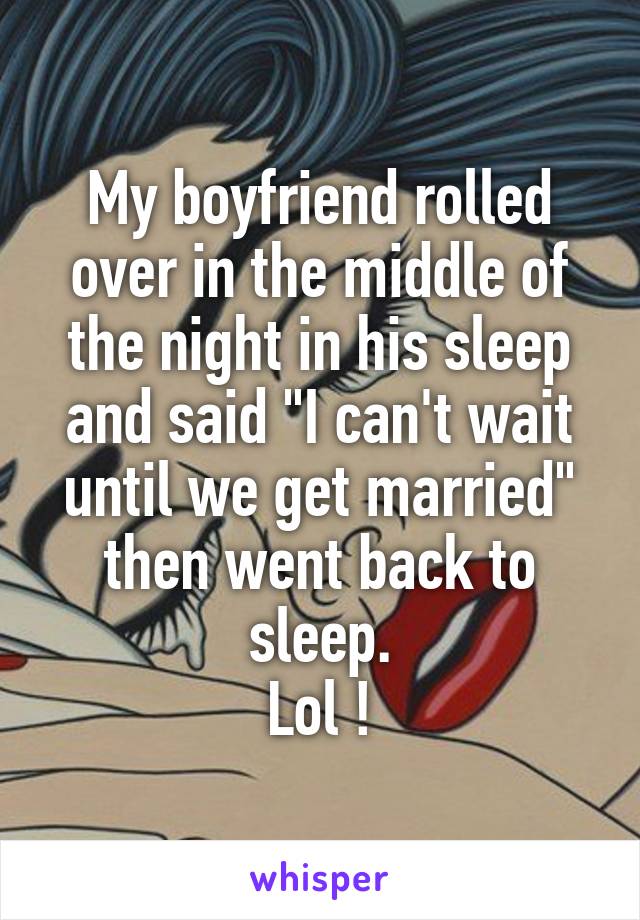 My boyfriend rolled over in the middle of the night in his sleep and said "I can't wait until we get married" then went back to sleep.
 Lol ! 