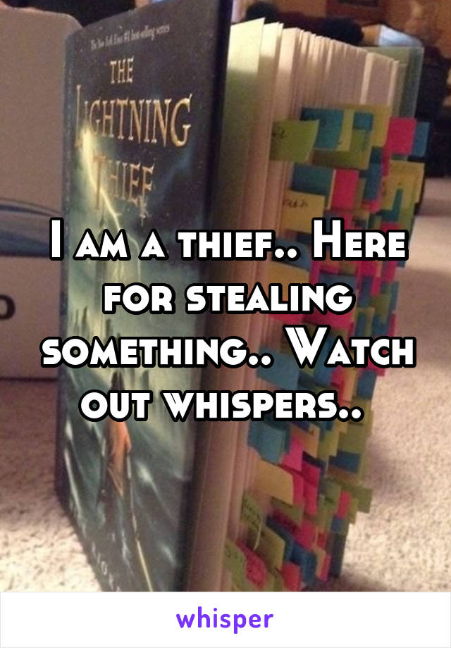 I am a thief.. Here for stealing something.. Watch out whispers.. 