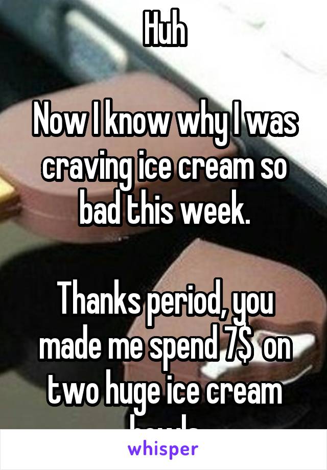 Huh

Now I know why I was craving ice cream so bad this week.

Thanks period, you made me spend 7$  on two huge ice cream bowls