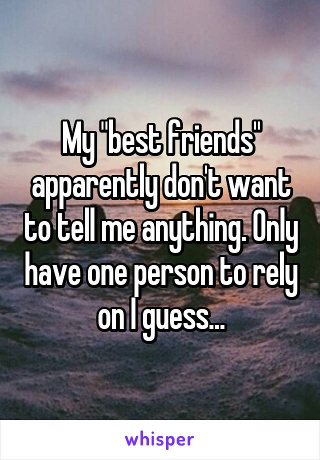 My "best friends" apparently don't want to tell me anything. Only have one person to rely on I guess...