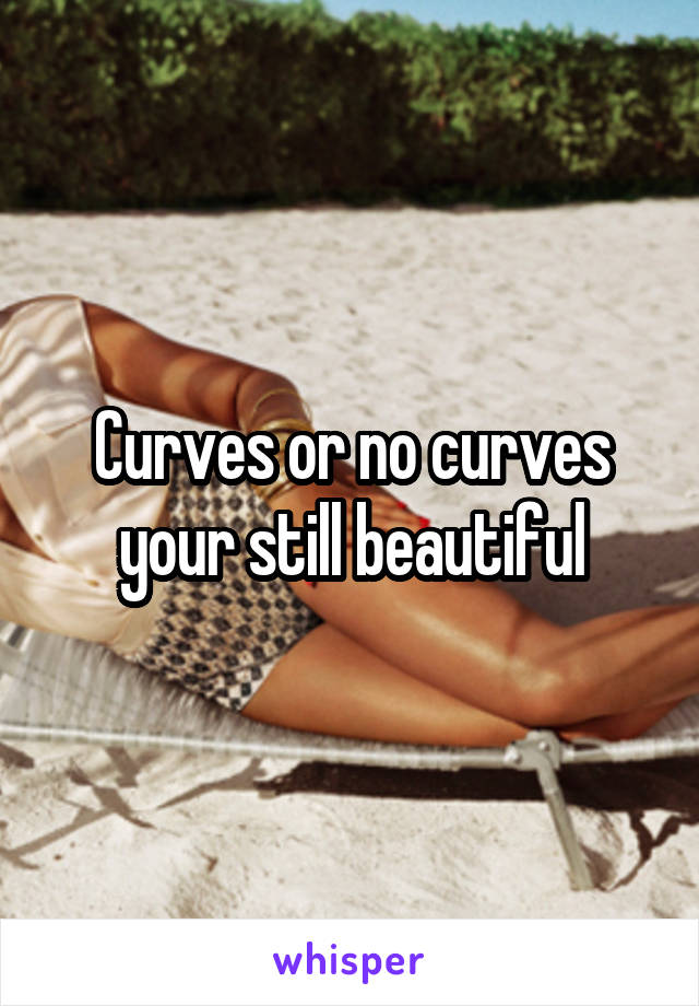 Curves or no curves your still beautiful