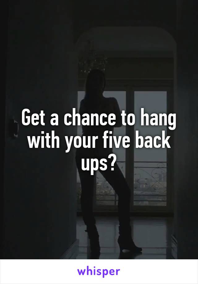 Get a chance to hang with your five back ups?