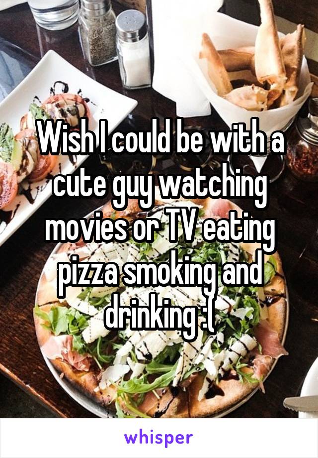 Wish I could be with a cute guy watching movies or TV eating pizza smoking and drinking :(