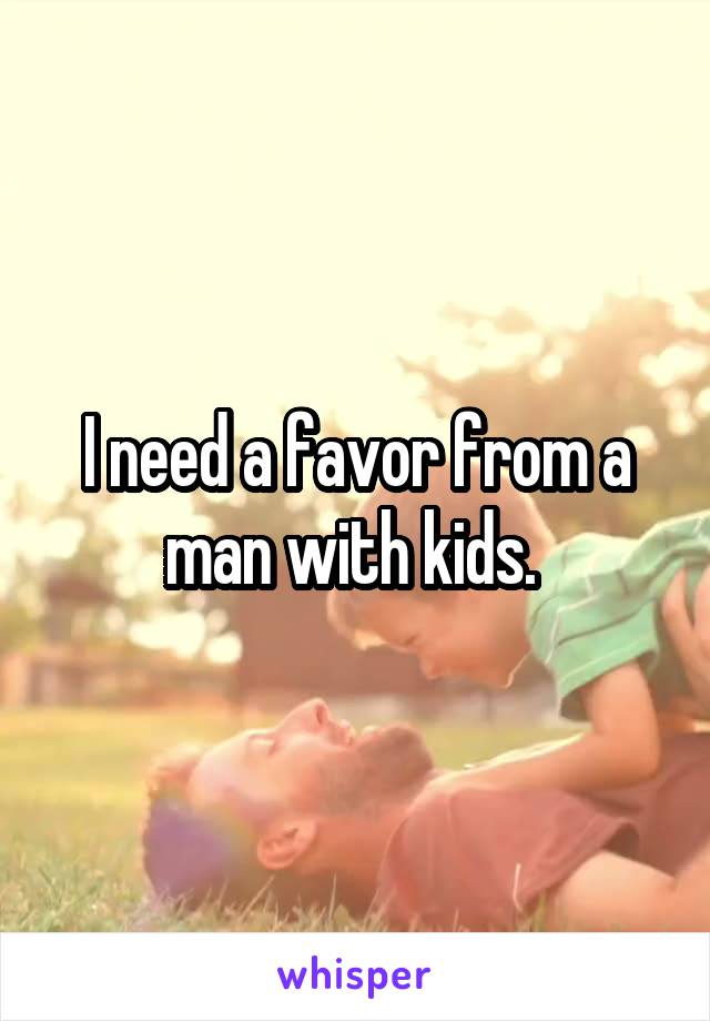 I need a favor from a man with kids. 