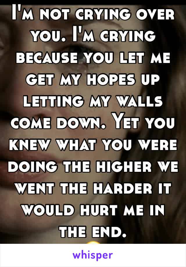 I'm not crying over you. I'm crying because you let me get my hopes up letting my walls come down. Yet you knew what you were doing the higher we went the harder it would hurt me in the end.
😭