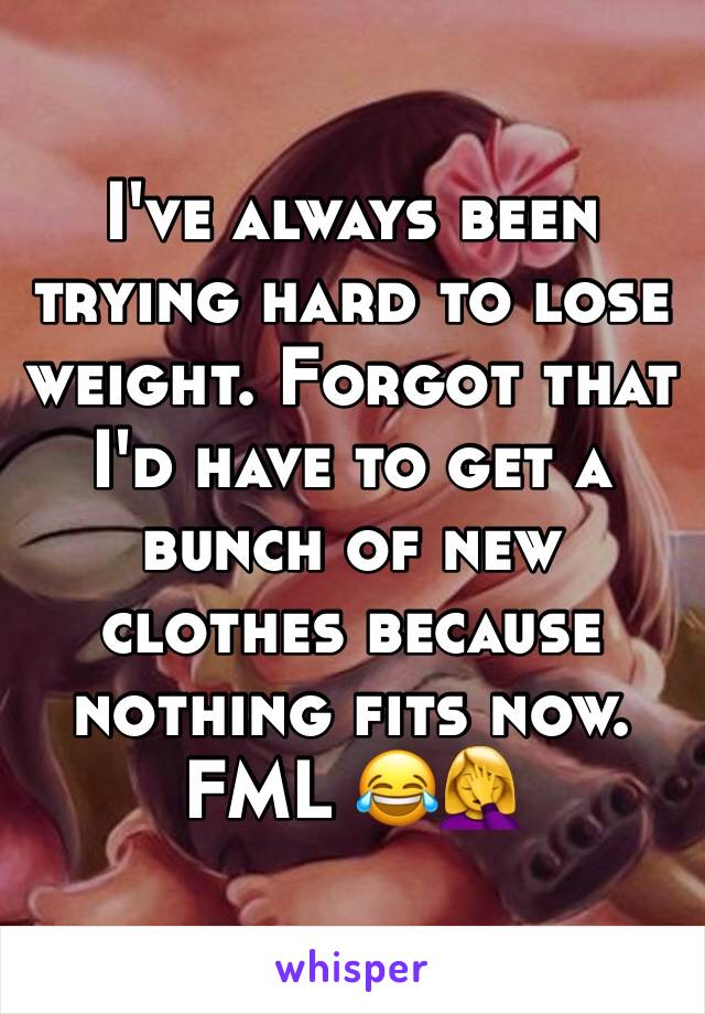I've always been trying hard to lose weight. Forgot that I'd have to get a bunch of new clothes because nothing fits now. FML 😂🤦‍♀️