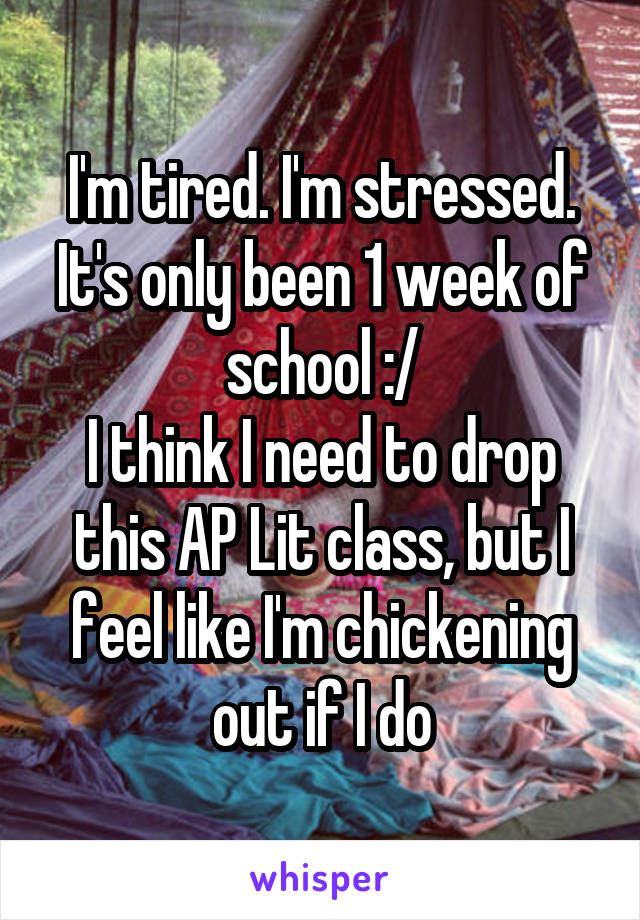 I'm tired. I'm stressed. It's only been 1 week of school :/
I think I need to drop this AP Lit class, but I feel like I'm chickening out if I do