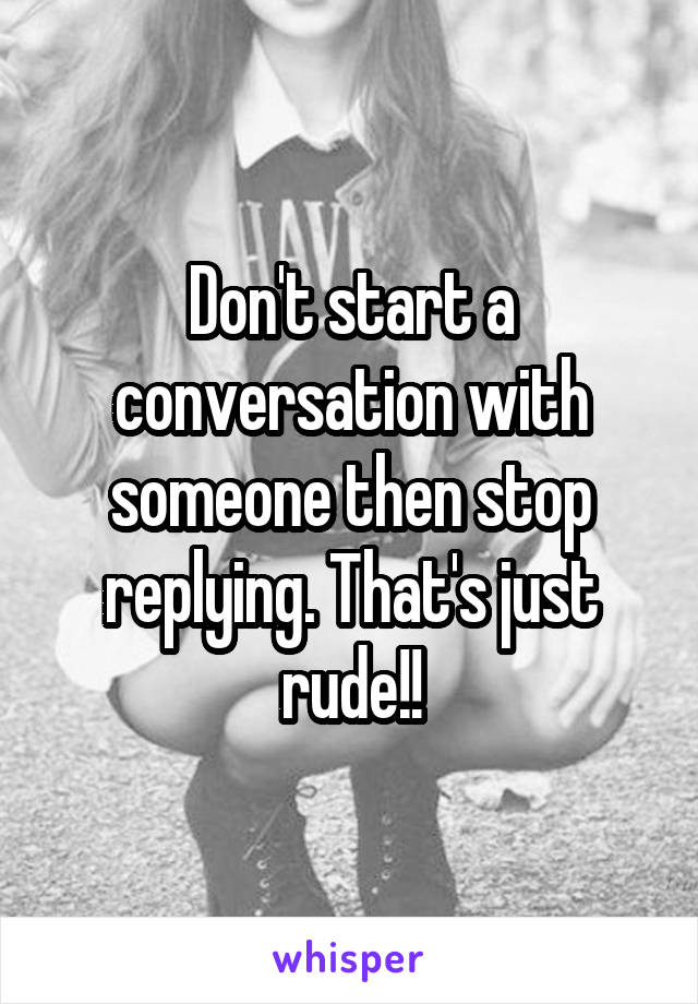 Don't start a conversation with someone then stop replying. That's just rude!!