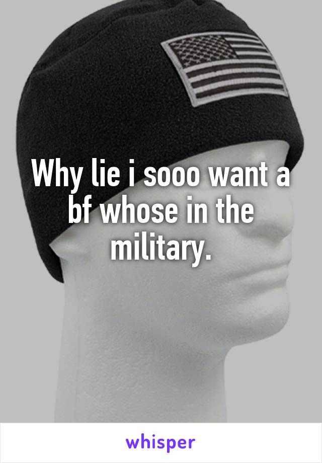 Why lie i sooo want a bf whose in the military.
