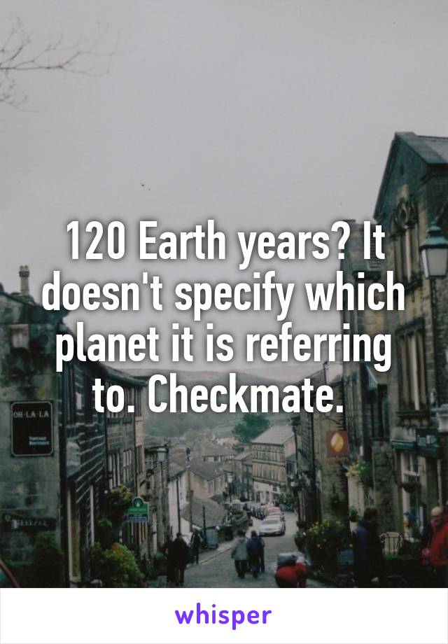 120 Earth years? It doesn't specify which planet it is referring to. Checkmate. 
