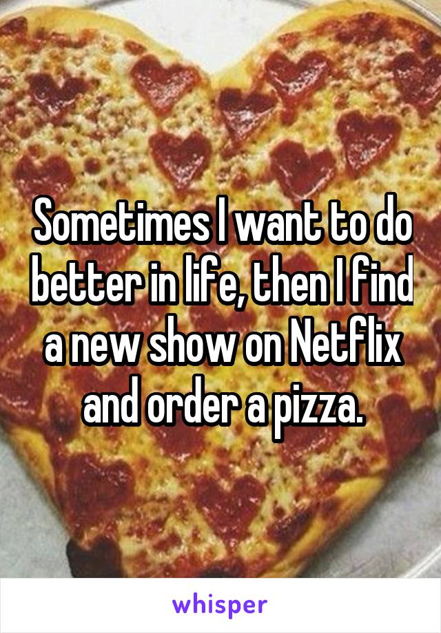 Sometimes I want to do better in life, then I find a new show on Netflix and order a pizza.
