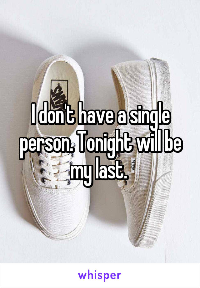 I don't have a single person. Tonight will be my last. 
