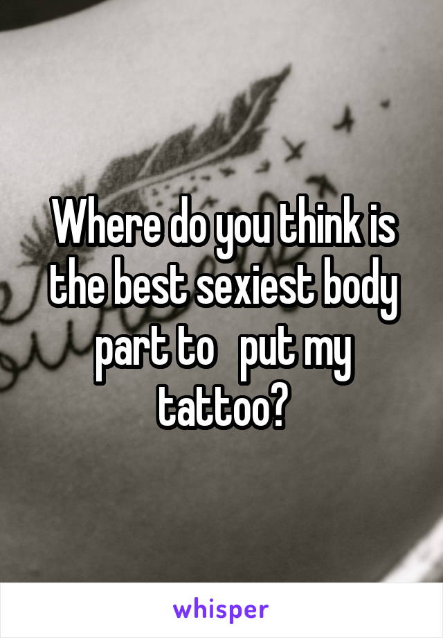 Where do you think is the best sexiest body part to   put my tattoo?