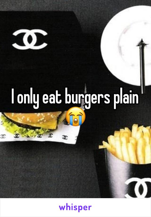 I only eat burgers plain 😭