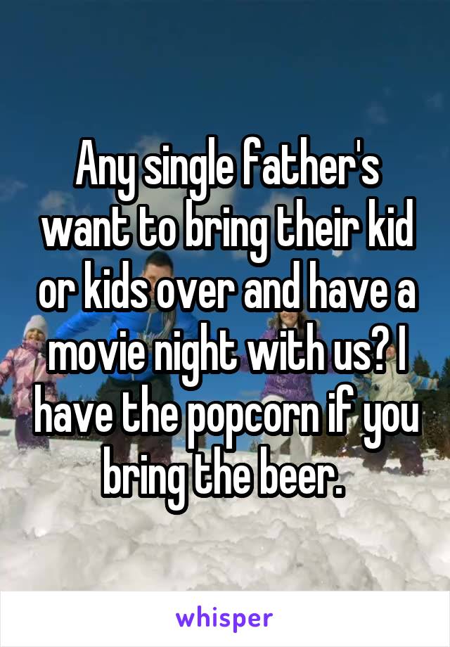 Any single father's want to bring their kid or kids over and have a movie night with us? I have the popcorn if you bring the beer. 