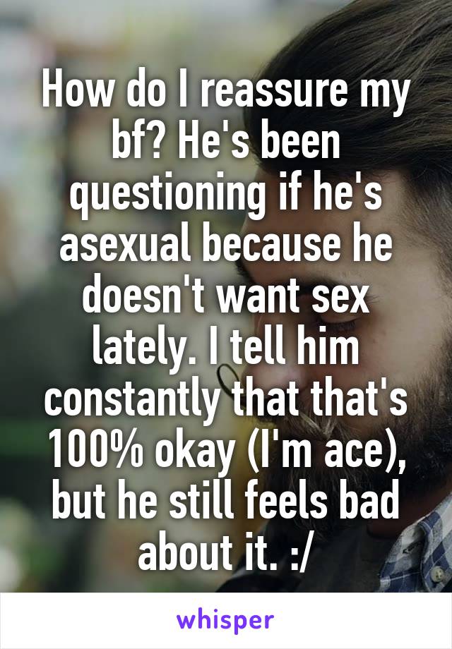 How do I reassure my bf? He's been questioning if he's asexual because he doesn't want sex lately. I tell him constantly that that's 100% okay (I'm ace), but he still feels bad about it. :/