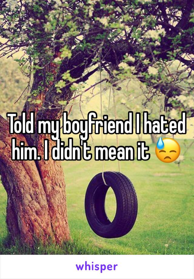 Told my boyfriend I hated him. I didn't mean it 😓