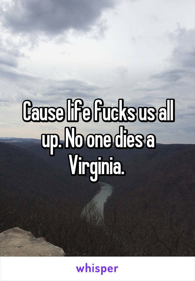 Cause life fucks us all up. No one dies a Virginia. 