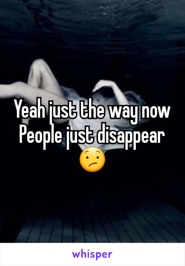 Yeah just the way now
People just disappear 😕