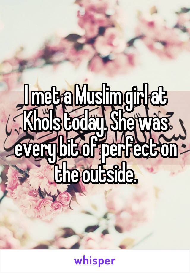 I met a Muslim girl at Khols today. She was every bit of perfect on the outside.
