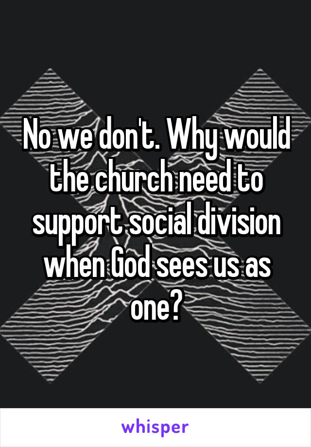 No we don't. Why would the church need to support social division when God sees us as one?