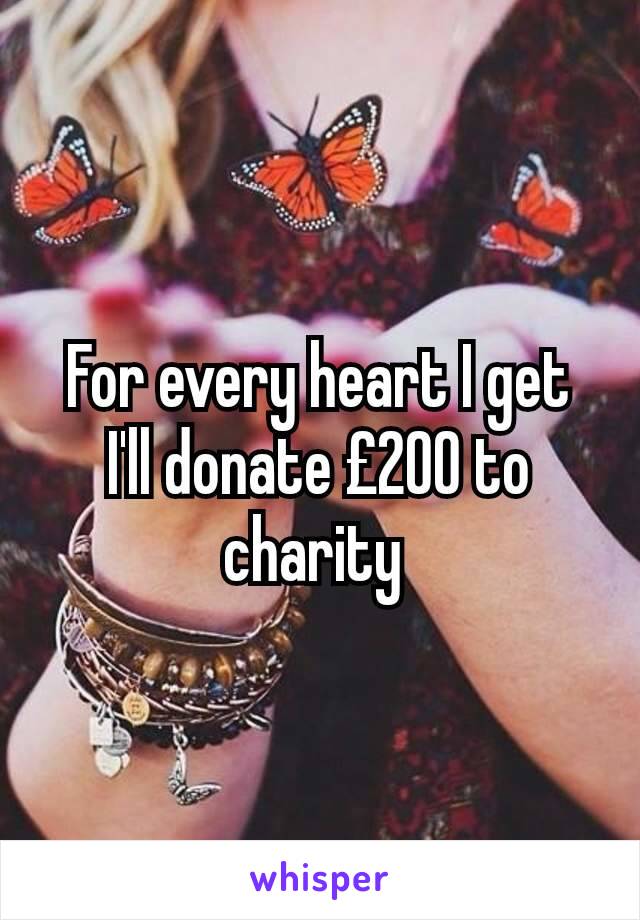 For every heart I get I'll donate £200 to charity 