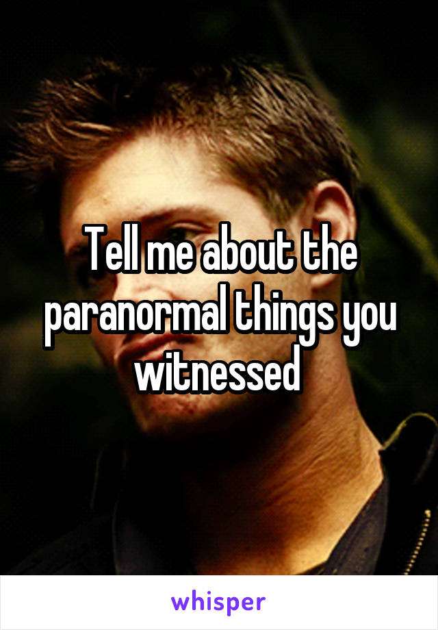 Tell me about the paranormal things you witnessed 