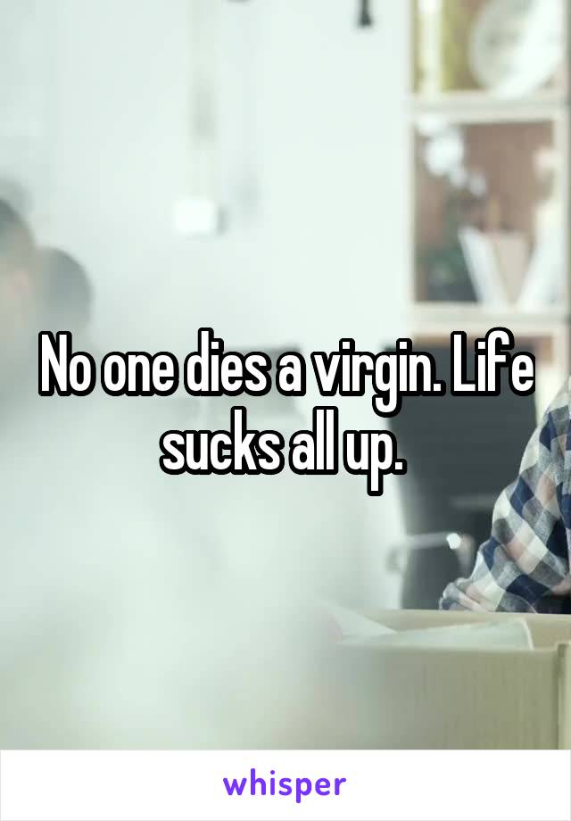 No one dies a virgin. Life sucks all up. 