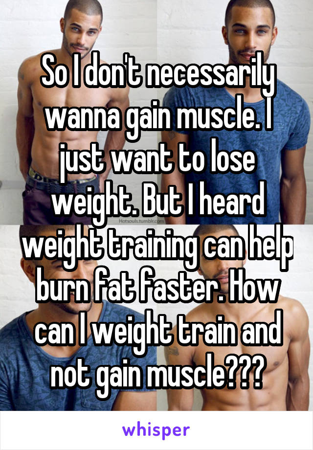 So I don't necessarily wanna gain muscle. I just want to lose weight. But I heard weight training can help burn fat faster. How can I weight train and not gain muscle???