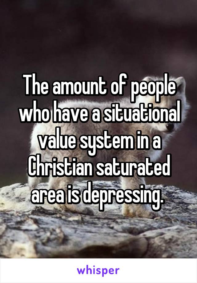 The amount of people who have a situational value system in a Christian saturated area is depressing. 