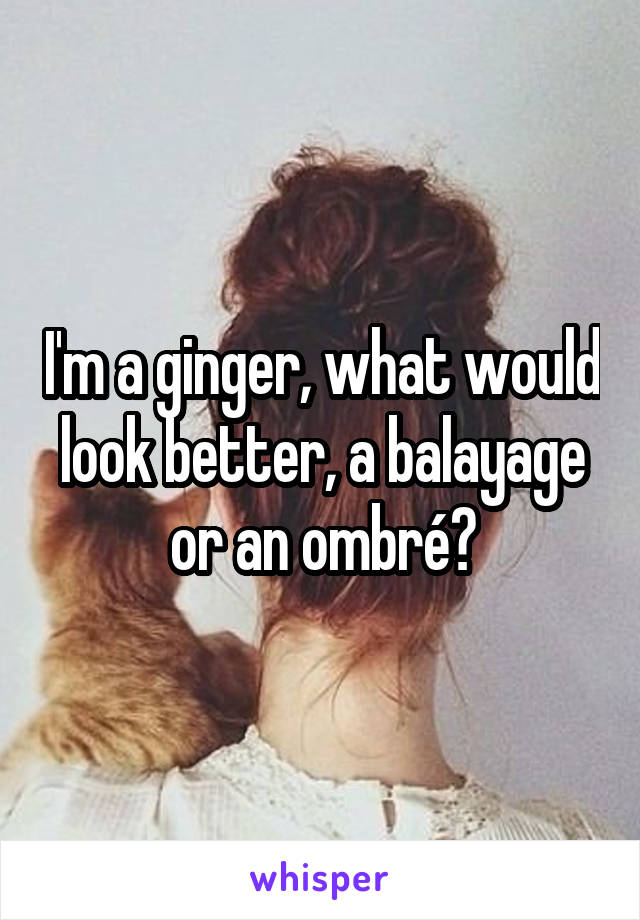 I'm a ginger, what would look better, a balayage or an ombré?