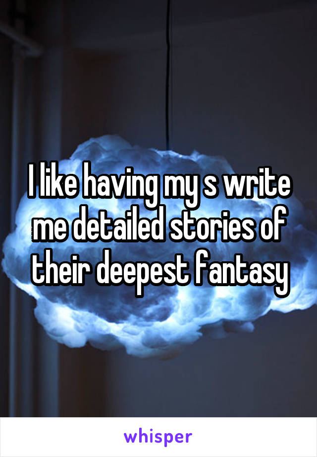 I like having my s write me detailed stories of their deepest fantasy